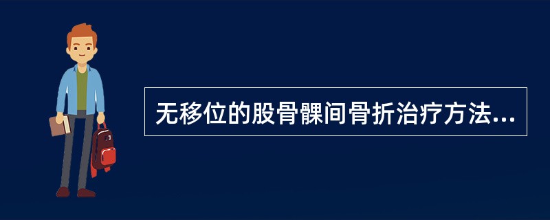 无移位的股骨髁间骨折治疗方法（）。