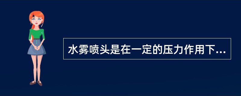 水雾喷头是在一定的压力作用下，利用离心或撞击原理将水流分解成细小水雾滴的喷头，其