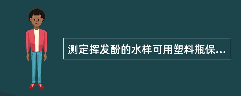 测定挥发酚的水样可用塑料瓶保存或玻璃瓶保存。