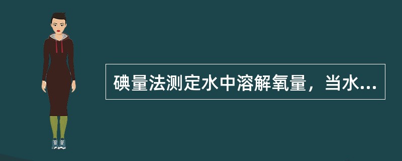 碘量法测定水中溶解氧量，当水样中含有大量的亚硫酸盐、硫代硫酸盐和多硫代硫酸盐等物