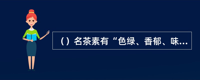 （）名茶素有“色绿、香郁、味甘、形美”之誉。