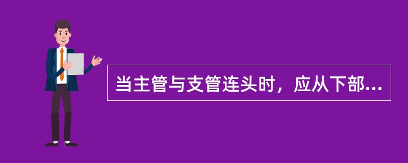 当主管与支管连头时，应从下部开孔，这样便于安装。