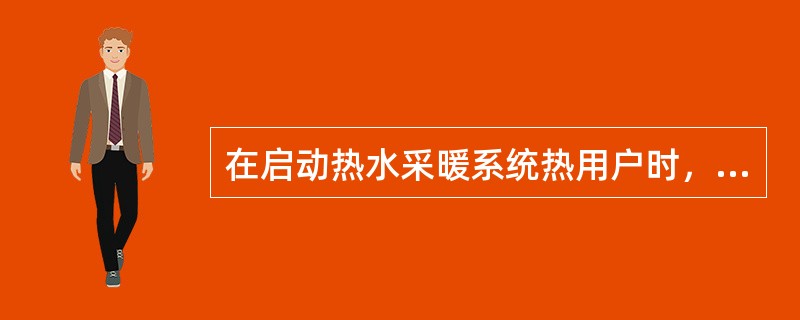 在启动热水采暖系统热用户时，一般先开启回水阀门，排气后再开启热水（给水）阀门。