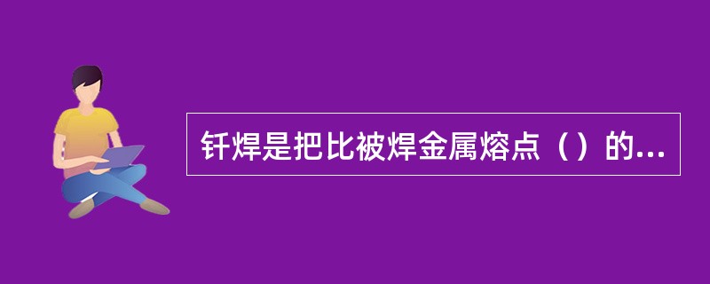 钎焊是把比被焊金属熔点（）的钎料金属熔化呈液态，然后使其渗透而结合的方法。