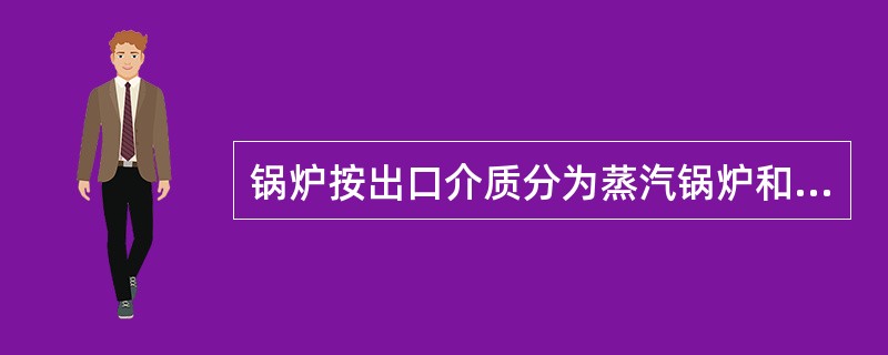 锅炉按出口介质分为蒸汽锅炉和热水锅炉。