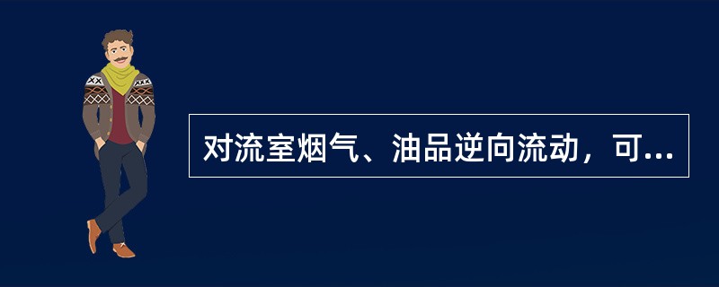 对流室烟气、油品逆向流动，可加大温差从而提高传热效果。