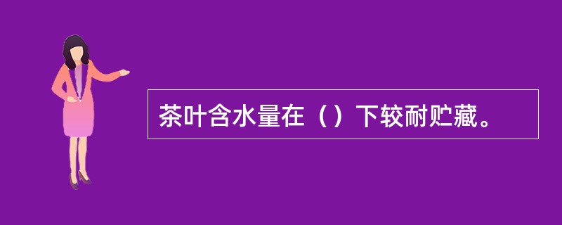 茶叶含水量在（）下较耐贮藏。