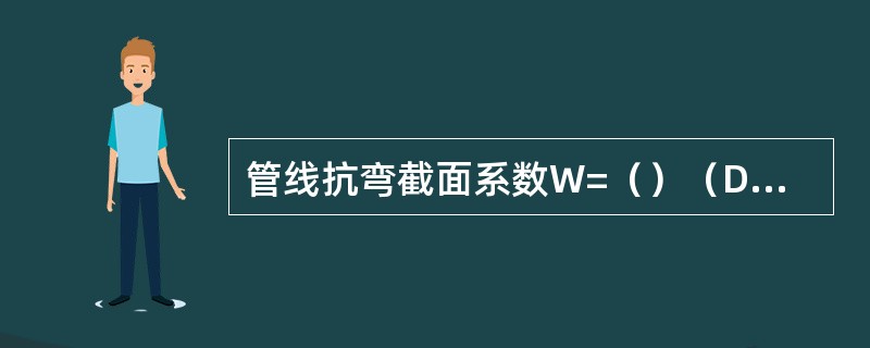 管线抗弯截面系数W=（）（Dw4-d4）/Dw4。