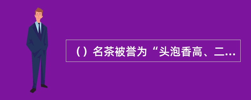 （）名茶被誉为“头泡香高、二泡味浓、三四泡幽香犹存”