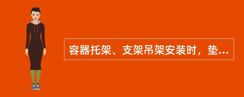 容器托架、支架吊架安装时，垫铁位置应正确、接触紧密、点焊牢固。