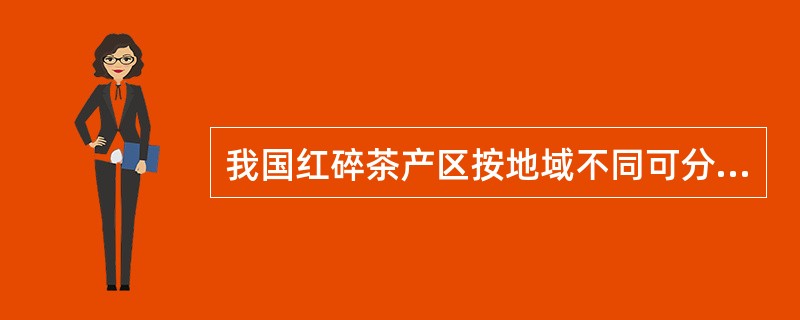 我国红碎茶产区按地域不同可分（）湖南省生产的红碎茶主要是第4套样产区碎茶产品有3