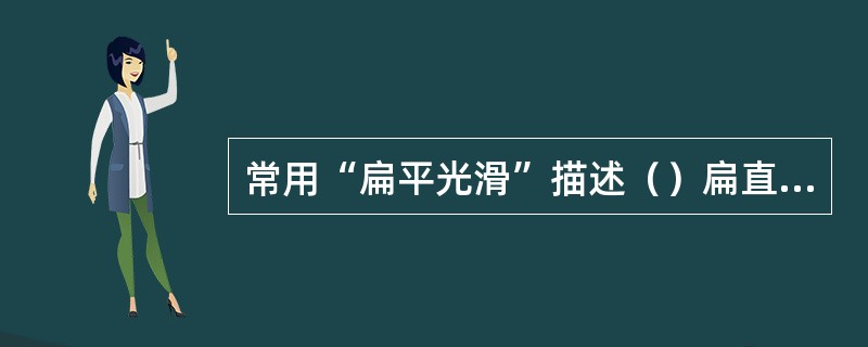 常用“扁平光滑”描述（）扁直平坦光洁平滑的外形。