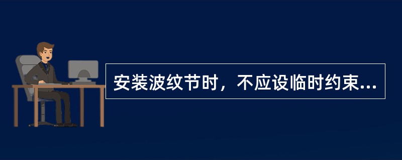 安装波纹节时，不应设临时约束装置。