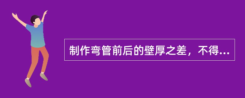 制作弯管前后的壁厚之差，不得超过制作弯管前管子壁厚的（）。