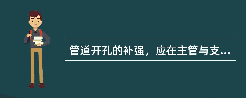 管道开孔的补强，应在主管与支管的焊缝焊接检验合格后方可安装补强板。