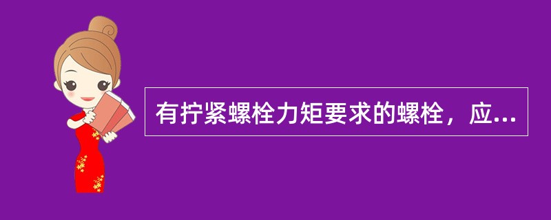 有拧紧螺栓力矩要求的螺栓，应严格按设计规定的力矩拧紧，所用的测力扳手应预先进行校