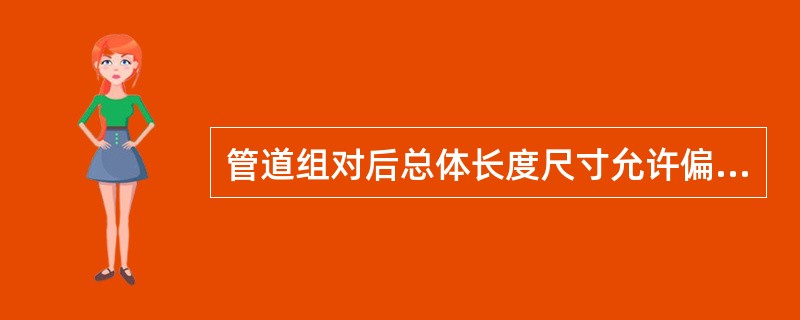 管道组对后总体长度尺寸允许偏差应为（）。