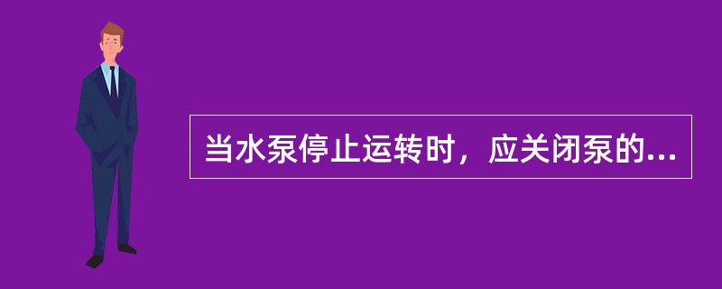 当水泵停止运转时，应关闭泵的（）阀门。