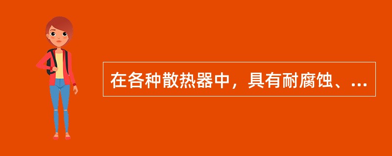 在各种散热器中，具有耐腐蚀、散热好和价格便宜的散热器是（）。