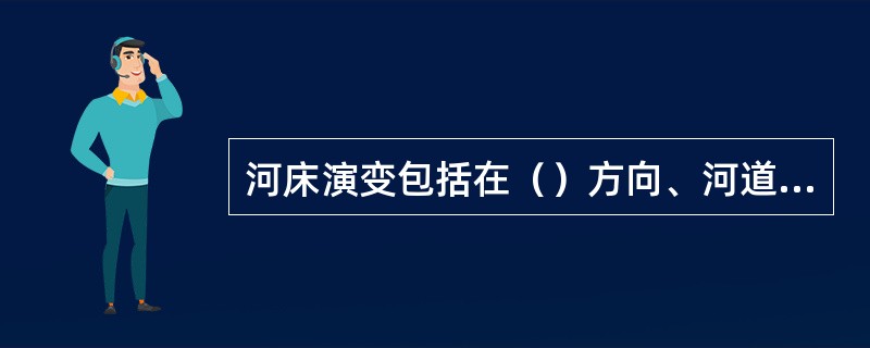 河床演变包括在（）方向、河道横向及沿流程方向的变化。