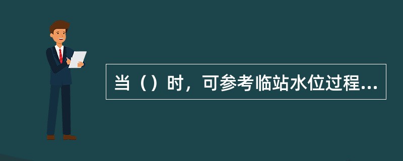 当（）时，可参考临站水位过程线补绘出本站水位过程线。