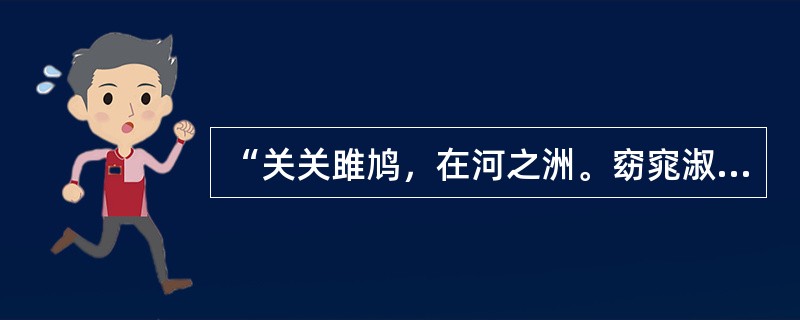 “关关雎鸠，在河之洲。窈窕淑女，君子好逑。参差荇菜，左右流之。窈窕淑女，吾寐求之