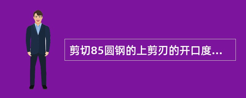 剪切85圆钢的上剪刃的开口度为（）