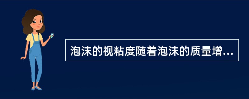 泡沫的视粘度随着泡沫的质量增加而增加。（）