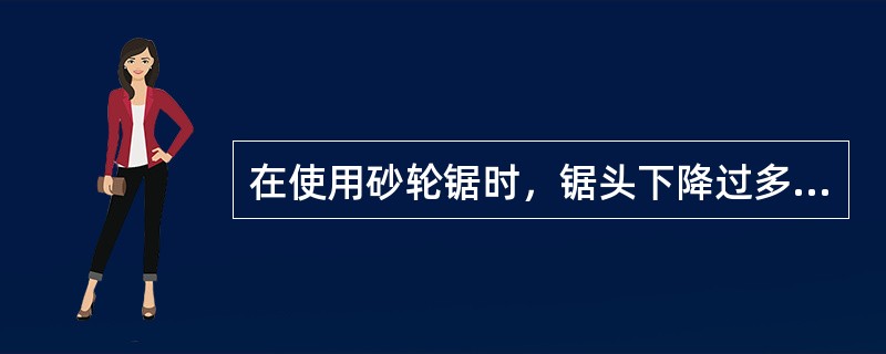 在使用砂轮锯时，锯头下降过多，会（）