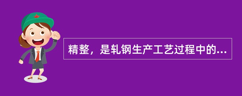 精整，是轧钢生产工艺过程中的第一道工序，也是比较复杂的一个工序。