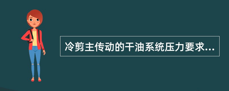 冷剪主传动的干油系统压力要求不小于（）