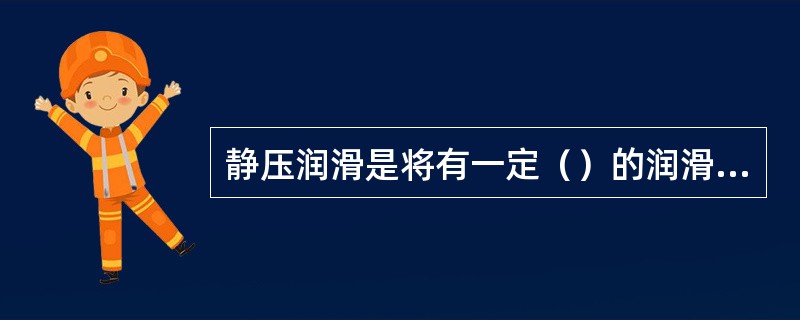 静压润滑是将有一定（）的润滑剂送入静压轴承。