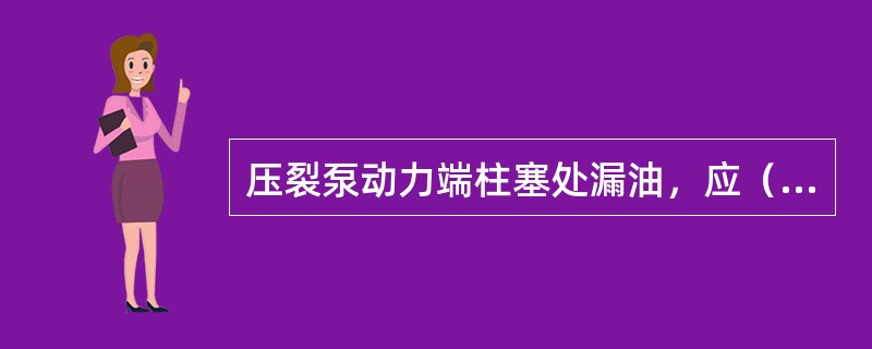 压裂泵动力端柱塞处漏油，应（）。