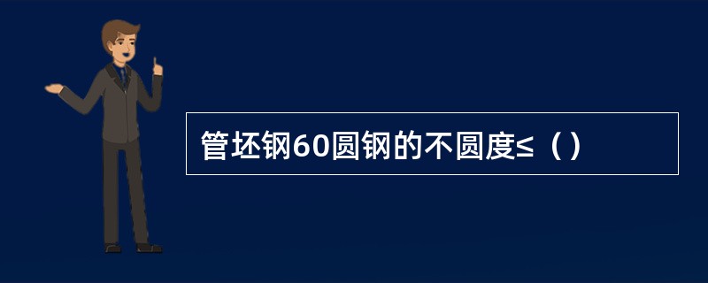 管坯钢60圆钢的不圆度≤（）