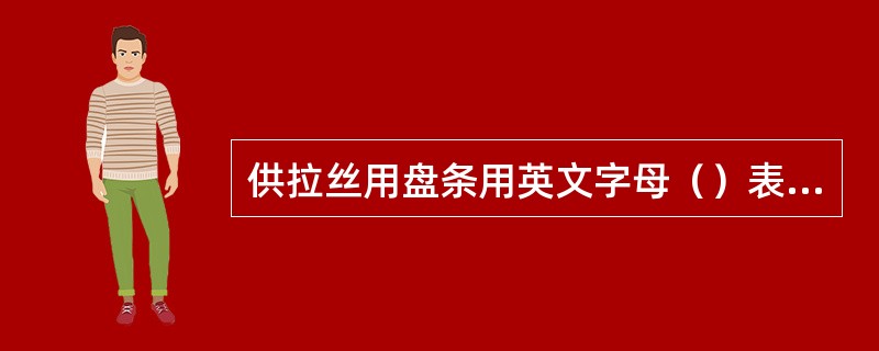 供拉丝用盘条用英文字母（）表示。