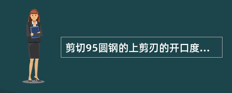 剪切95圆钢的上剪刃的开口度为（）