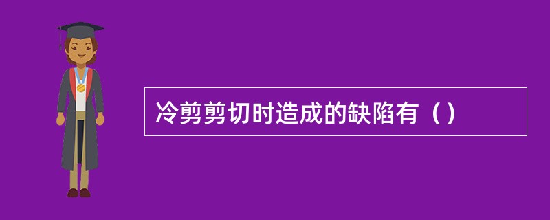 冷剪剪切时造成的缺陷有（）