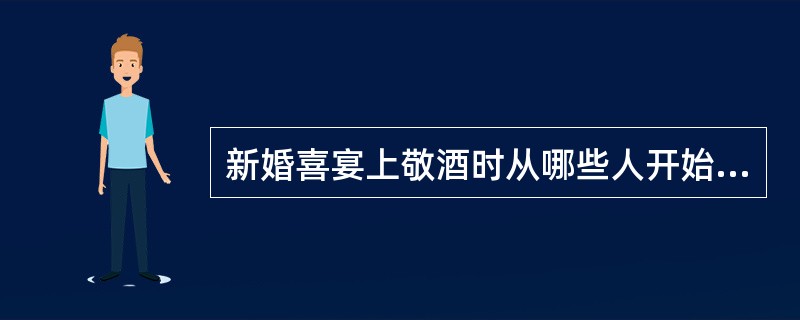 新婚喜宴上敬酒时从哪些人开始敬酒？