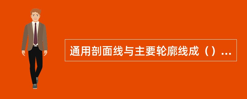 通用剖面线与主要轮廓线成（）角。