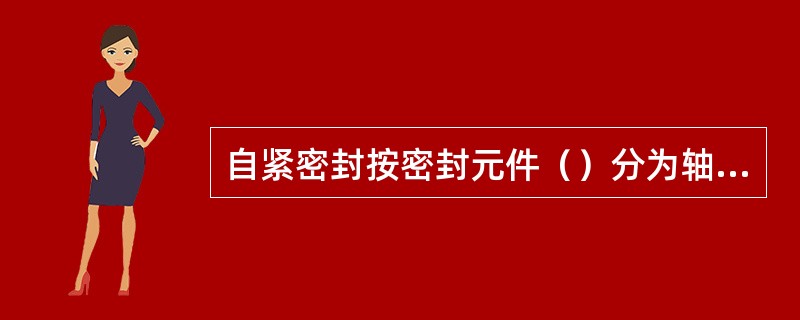 自紧密封按密封元件（）分为轴向和径向自紧密封。