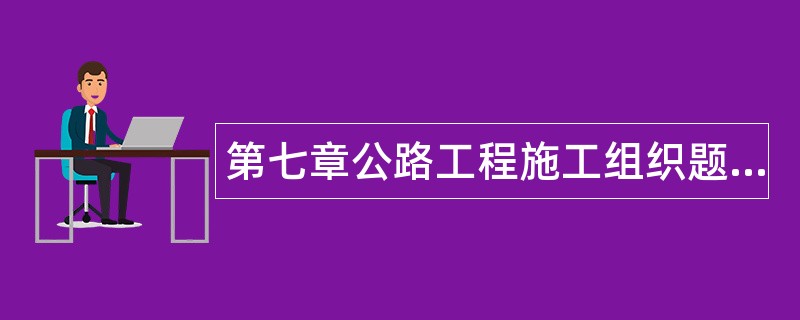 第七章公路工程施工组织题库