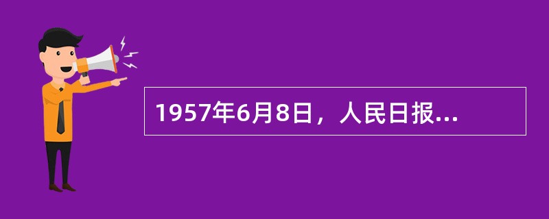 1957年6月8日，人民日报发表（）社论，指出“阶级斗争还在进行着”，正式揭开了