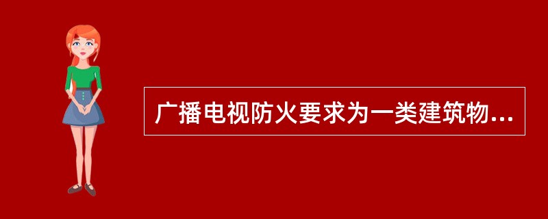 广播电视防火要求为一类建筑物的有（）。