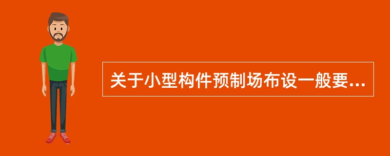 关于小型构件预制场布设一般要求的说法错误的是（）。