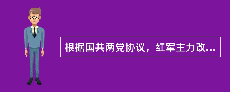 根据国共两党协议，红军主力改编为（）