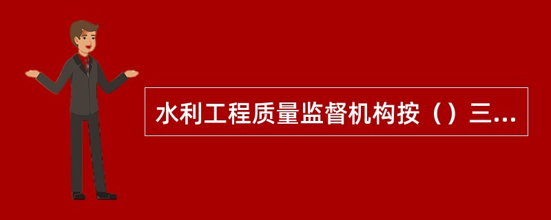 水利工程质量监督机构按（）三级设置。