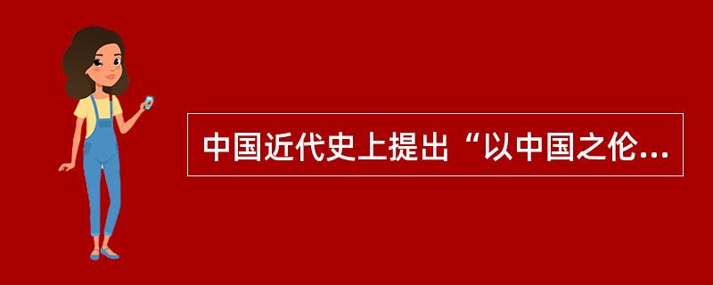 中国近代史上提出“以中国之伦常名教为原本，辅以诸国富强之本”之说的思想家是（）