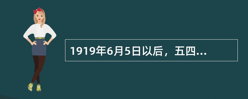 1919年6月5日以后，五四运动发展为全国规模的具有广泛群众性的爱国政治运动，包