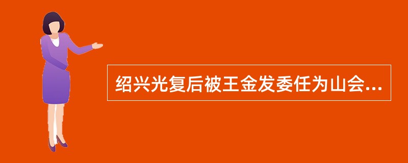 绍兴光复后被王金发委任为山会初级师范学堂监督的是（）