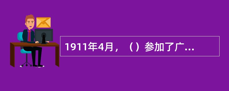 1911年4月，（）参加了广州起义，不幸受伤被捕，后被清政府杀害，为“黄花岗七十